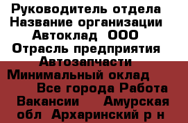 Руководитель отдела › Название организации ­ Автоклад, ООО › Отрасль предприятия ­ Автозапчасти › Минимальный оклад ­ 40 000 - Все города Работа » Вакансии   . Амурская обл.,Архаринский р-н